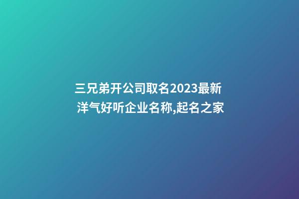 三兄弟开公司取名2023最新 洋气好听企业名称,起名之家-第1张-公司起名-玄机派